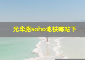 光华路soho地铁哪站下