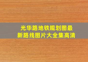 光华路地铁规划图最新路线图片大全集高清