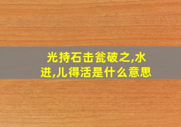 光持石击瓮破之,水迸,儿得活是什么意思