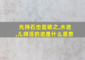 光持石击瓮破之,水迸,儿得活的迸是什么意思