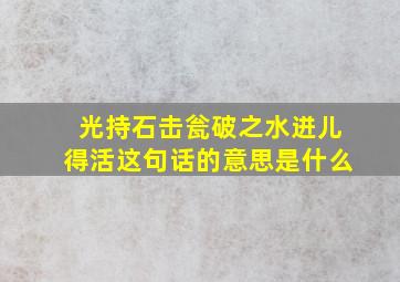 光持石击瓮破之水迸儿得活这句话的意思是什么