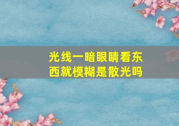 光线一暗眼睛看东西就模糊是散光吗