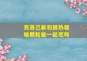 克洛己新和肺热咳喘颗粒能一起吃吗