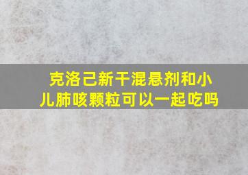 克洛己新干混悬剂和小儿肺咳颗粒可以一起吃吗