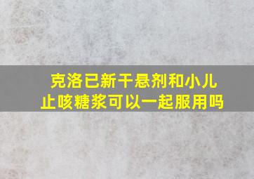 克洛已新干悬剂和小儿止咳糖浆可以一起服用吗