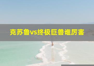 克苏鲁vs终极巨兽谁厉害