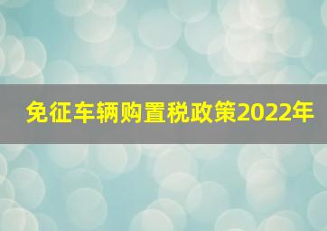 免征车辆购置税政策2022年