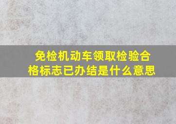 免检机动车领取检验合格标志已办结是什么意思