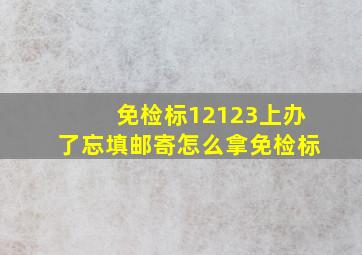 免检标12123上办了忘填邮寄怎么拿免检标