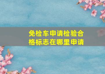 免检车申请检验合格标志在哪里申请