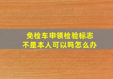 免检车申领检验标志不是本人可以吗怎么办