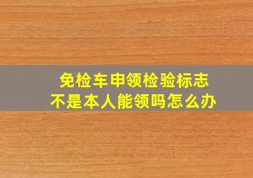 免检车申领检验标志不是本人能领吗怎么办