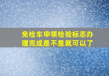 免检车申领检验标志办理完成是不是就可以了