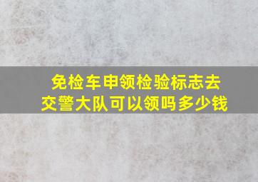 免检车申领检验标志去交警大队可以领吗多少钱