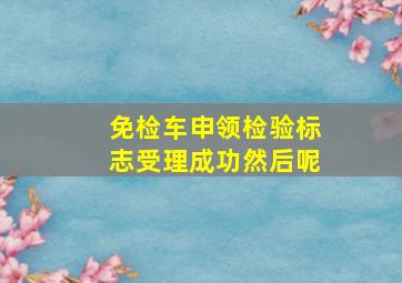 免检车申领检验标志受理成功然后呢