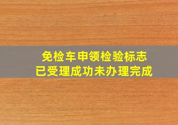 免检车申领检验标志已受理成功未办理完成