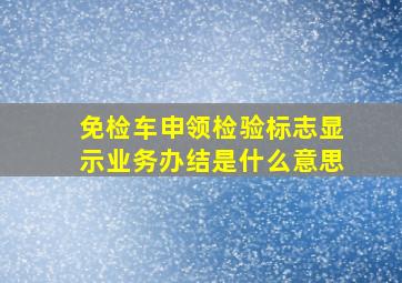 免检车申领检验标志显示业务办结是什么意思