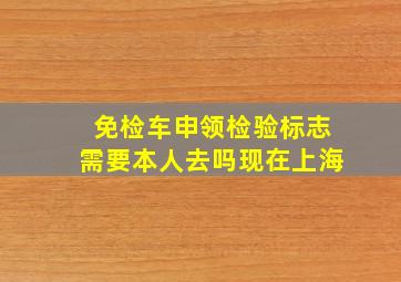 免检车申领检验标志需要本人去吗现在上海