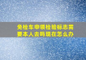 免检车申领检验标志需要本人去吗现在怎么办