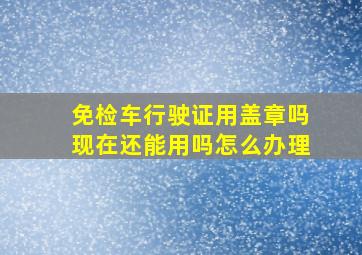 免检车行驶证用盖章吗现在还能用吗怎么办理