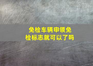 免检车辆申领免检标志就可以了吗