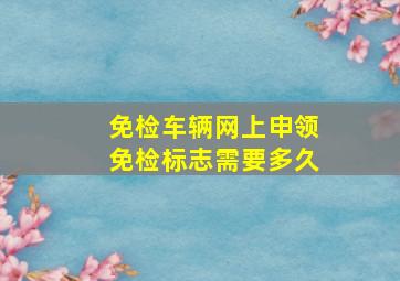 免检车辆网上申领免检标志需要多久