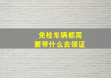 免检车辆都需要带什么去领证