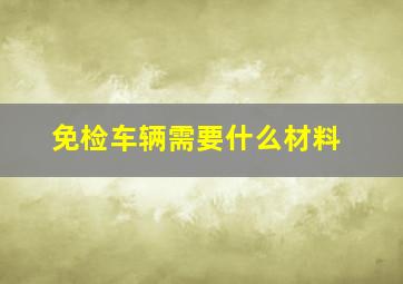 免检车辆需要什么材料