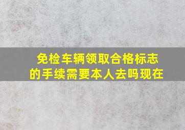 免检车辆领取合格标志的手续需要本人去吗现在