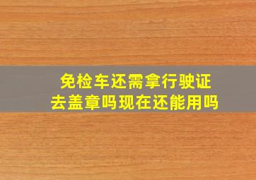 免检车还需拿行驶证去盖章吗现在还能用吗