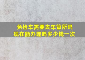 免检车需要去车管所吗现在能办理吗多少钱一次