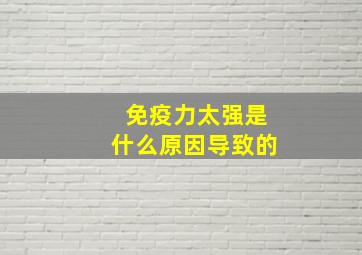 免疫力太强是什么原因导致的