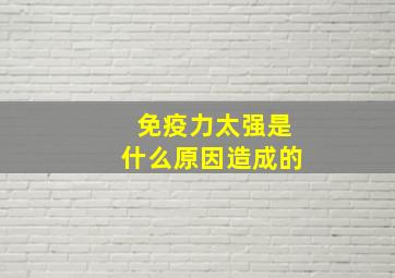 免疫力太强是什么原因造成的