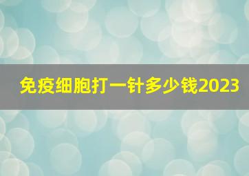 免疫细胞打一针多少钱2023