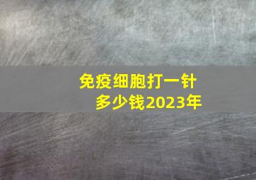 免疫细胞打一针多少钱2023年