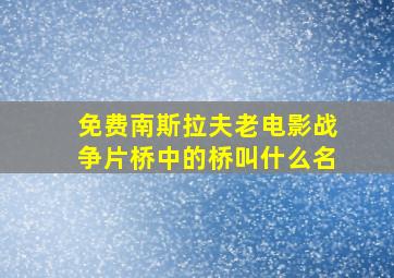 免费南斯拉夫老电影战争片桥中的桥叫什么名