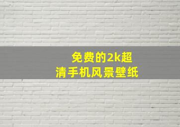 免费的2k超清手机风景壁纸