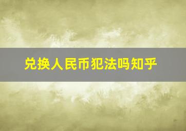 兑换人民币犯法吗知乎