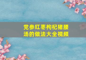 党参红枣枸杞猪腰汤的做法大全视频