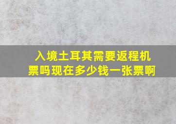 入境土耳其需要返程机票吗现在多少钱一张票啊