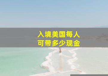 入境美国每人可带多少现金