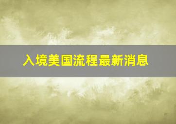 入境美国流程最新消息