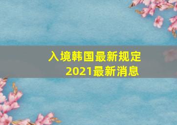 入境韩国最新规定2021最新消息