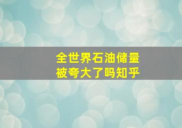 全世界石油储量被夸大了吗知乎