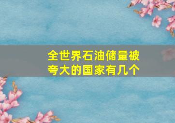 全世界石油储量被夸大的国家有几个