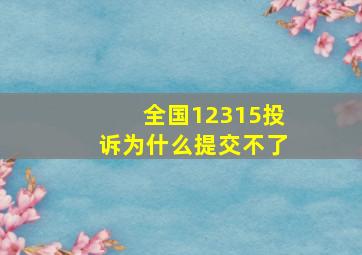 全国12315投诉为什么提交不了