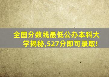 全国分数线最低公办本科大学揭秘,527分即可录取!