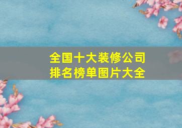 全国十大装修公司排名榜单图片大全