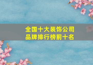 全国十大装饰公司品牌排行榜前十名