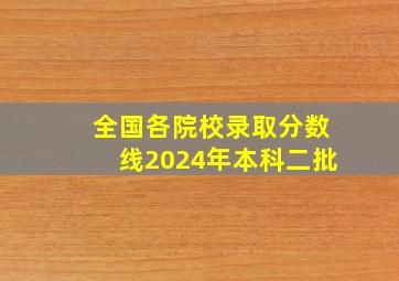 全国各院校录取分数线2024年本科二批